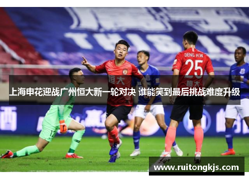 上海申花迎战广州恒大新一轮对决 谁能笑到最后挑战难度升级