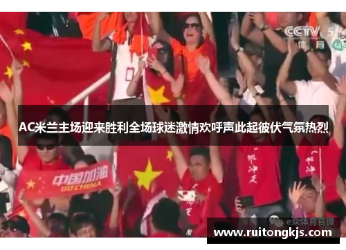 AC米兰主场迎来胜利全场球迷激情欢呼声此起彼伏气氛热烈