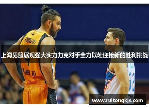 上海男篮展现强大实力力克对手全力以赴迎接新的胜利挑战