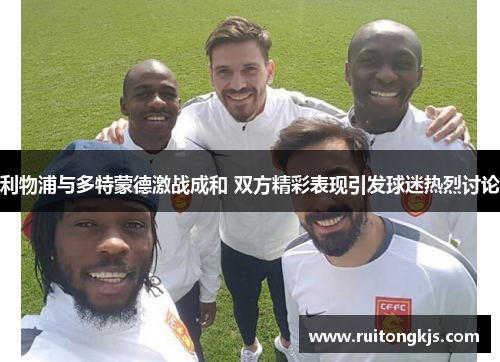利物浦与多特蒙德激战成和 双方精彩表现引发球迷热烈讨论