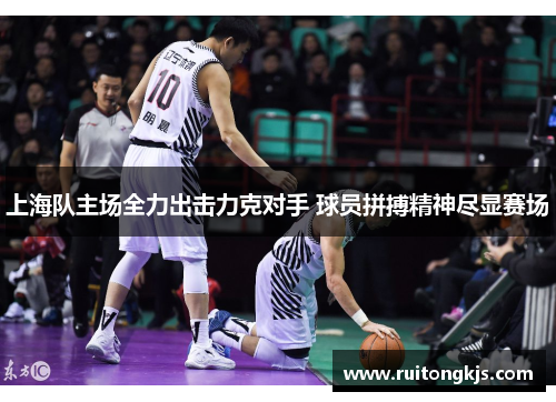 上海队主场全力出击力克对手 球员拼搏精神尽显赛场