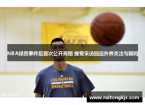 NBA球员事件后首次公开亮相 接受采访回应外界关注与疑问