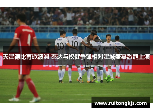 天津德比再掀波澜 泰达与权健争锋相对津城盛宴激烈上演