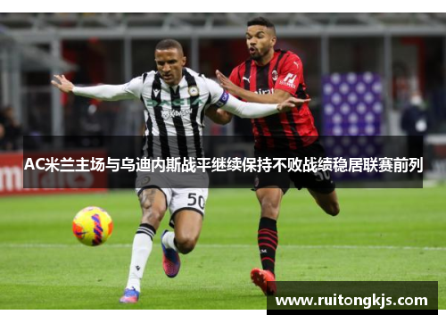 AC米兰主场与乌迪内斯战平继续保持不败战绩稳居联赛前列