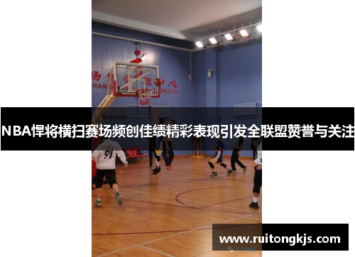 NBA悍将横扫赛场频创佳绩精彩表现引发全联盟赞誉与关注