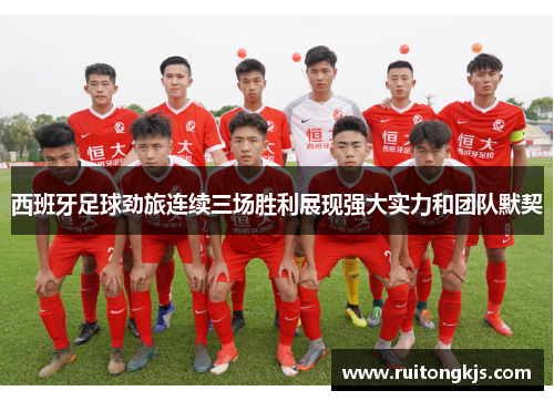 西班牙足球劲旅连续三场胜利展现强大实力和团队默契