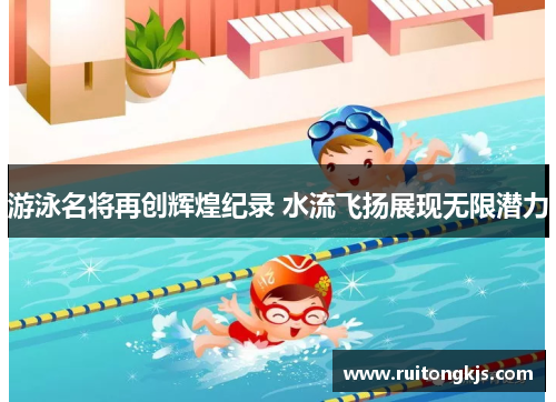 游泳名将再创辉煌纪录 水流飞扬展现无限潜力